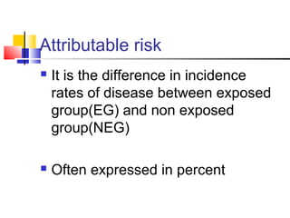 Attributable risk
 It is the difference in incidence
rates of disease between exposed
group(EG) and non exposed
group(NEG)
 Often expressed in percent
 