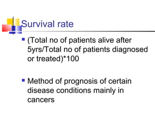 Survival rate
 (Total no of patients alive after
5yrs/Total no of patients diagnosed
or treated)*100
 Method of prognosis of certain
disease conditions mainly in
cancers
 