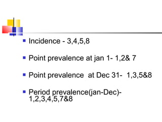 Incidence - 3,4,5,8
 Point prevalence at jan 1- 1,2& 7
 Point prevalence at Dec 31- 1,3,5&8
 Period prevalence(jan-Dec)-
1,2,3,4,5,7&8
 