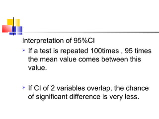 Interpretation of 95%CI
 If a test is repeated 100times , 95 times
the mean value comes between this
value.
 If CI of 2 variables overlap, the chance
of significant difference is very less.
 
