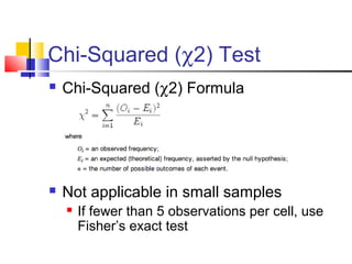 Chi-Squared (χ2) Test
 Chi-Squared (χ2) Formula
 Not applicable in small samples
 If fewer than 5 observations per cell, use
Fisher’s exact test
 
