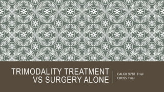 TRIMODALITY TREATMENT
VS SURGERY ALONE
CALGB 9781 Trial
CROSS Trial
 