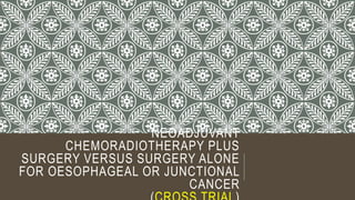 NEOADJUVANT
CHEMORADIOTHERAPY PLUS
SURGERY VERSUS SURGERY ALONE
FOR OESOPHAGEAL OR JUNCTIONAL
CANCER
 
