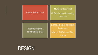 DESIGN
Open-label Trial
Multicentric trial
8 Dutch participating
centres
Randomised
controlled trial
Enrolled 368 patients
between
March 2004 and Dec
2008
 