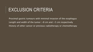 EXCLUSION CRITERIA
Proximal gastric tumours with minimal invasion of the esophagus
Length and width of the tumor >8 cm and >5 cm respectively
History of other cancer or previous radiotherapy or chemotherapy
 