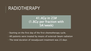 • Starting on the first day of the first chemotherapy cycle.
• All patients were treated by means of external-beam radiation
• The total duration of neoadjuvant treatment was 23 days
RADIOTHERAPY
41.4Gy in 23#
(1.8Gy per fraction with
5#/week)
 