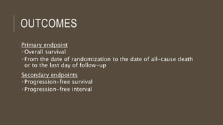 OUTCOMES
Primary endpoint
 Overall survival
 From the date of randomization to the date of all-cause death
or to the last day of follow-up
Secondary endpoints
 Progression-free survival
 Progression-free interval
 