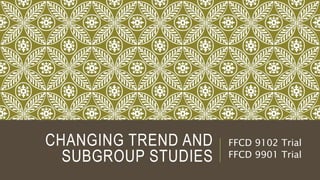 CHANGING TREND AND
SUBGROUP STUDIES
FFCD 9102 Trial
FFCD 9901 Trial
 