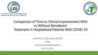 Comparison of Time to Clinical Improvement With
vs Without Remdesivir
Treatment in Hospitalized Patients With COVID-19
JOURNAL CLUB EVALUATION
PHAR
ZEINAB NOORMONAVAR
05212021
1
 