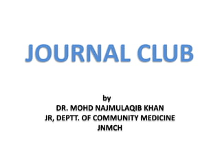 JOURNAL CLUB
by
DR. MOHD NAJMULAQIB KHAN
JR, DEPTT. OF COMMUNITY MEDICINE
JNMCH
 