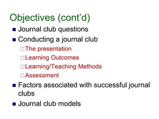 Objectives (cont’d)
 Journal club questions
 Conducting a journal club
The presentation
Learning Outcomes
Learning/Teaching Methods
Assessment
 Factors associated with successful journal
clubs
 Journal club models
 