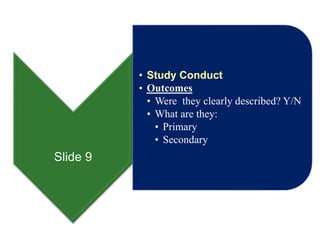 Slide 9
• Study Conduct
• Outcomes
• Were they clearly described? Y/N
• What are they:
• Primary
• Secondary
 