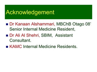 Acknowledgement
 Dr Kanaan Alshammari, MBChB Otago 08’
Senior Internal Medicine Resident,
 Dr Ali Al Shehri, SBIM, Assistant
Consultant.
 KAMC Internal Medicine Residents.
 