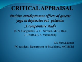 Positive antidepressant effects of generic
yoga in depressive out- patients:
A comparative study
B. N. Gangadhar, G. H. Naveen, M. G. Rao,
J. Thirthalli, S. Varambally
Dr. Suriyakumar
PG resident, Department of Psychiatry, MGMCRI
 