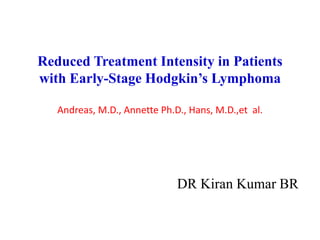 Reduced Treatment Intensity in Patients
with Early-Stage Hodgkin’s Lymphoma
Andreas, M.D., Annette Ph.D., Hans, M.D.,et al.
DR Kiran Kumar BR
 