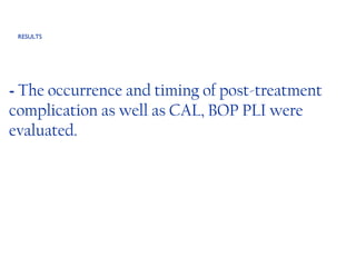 -  The occurrence and timing of post-treatment complication as well as CAL, BOP PLI were evaluated. RESULTS 