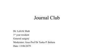 Journal Club
Dr. Lalit K Shah
1st year resident
General surgery
Moderator: Asso Prof Dr Tanka P. Bohara
Date: 13/06/2079
 