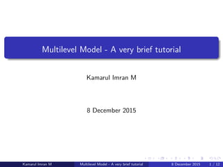 Multilevel Model - A very brief tutorial
Kamarul Imran M
8 December 2015
Kamarul Imran M Multilevel Model - A very brief tutorial 8 December 2015 1 / 12
 