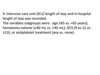 4. Intensive care unit (ICU) length of stay and in-hospital
length of stay was recorded.
The variables subgroups were : age ≥65 vs. <65 years);
hematoma volume (≥40 mL vs. <40 mL); GCS (9 to 12 vs.
≥13); or antiplatelet treatment (any vs. none).
 