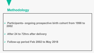 Methodology
 Participants- ongoing prospective birth cohort from 1998 to
2002
 After 24 to 72hrs after delivery
 Follow-up period Feb 2002 to May 2018
 