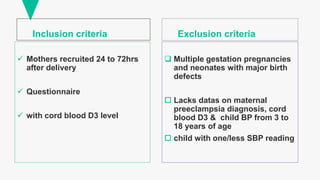 Inclusion criteria
 Mothers recruited 24 to 72hrs
after delivery
 Questionnaire
 with cord blood D3 level
Exclusion criteria
 Multiple gestation pregnancies
and neonates with major birth
defects
 Lacks datas on maternal
preeclampsia diagnosis, cord
blood D3 & child BP from 3 to
18 years of age
 child with one/less SBP reading
 
