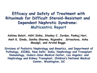Efficacy and Safety of Treatment with Rituximab for Difficult Steroid-Resistant and  Dependent Nephrotic Syndrome:  Multicentric Report Ashima Gulati, Aditi Sinha, Stanley C. Jordan, Pankaj Hari,  Amit K. Dinda, Sonika Sharma, Rajendra . Srivastava, Asha Moudgil, and Arvind Bagga Divisions of Pediatric Nephrology and Genetics, and Department of Pathology, AIIMS, New Delhi, India; Nephrology and Transplant Immunology, Cedars-Sinai Medical Center, Los Angeles; and Nephrology and Kidney Transplant, Children’s National Medical Center, Washington, DC 
