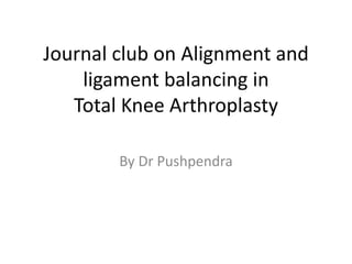 Journal club on Alignment and
ligament balancing in
Total Knee Arthroplasty
By Dr Pushpendra
 