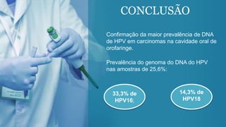 CONCLUSÃO
Confirmação da maior prevalência de DNA
de HPV em carcinomas na cavidade oral de
orofaringe.
Prevalência do genoma do DNA do HPV
nas amostras de 25,6%:
33,3% de
HPV16;
14,3% de
HPV18
 