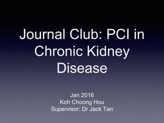 Journal Club: PCI in
Chronic Kidney
Disease
Jan 2016
Koh Choong Hou
Supervisor: Dr Jack Tan
 