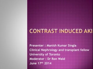 Presenter : Manish Kumar Singla
Clinical Nephrology and transplant fellow
University of Toronto
Moderator : Dr Ron Wald
June 17th 2014
 