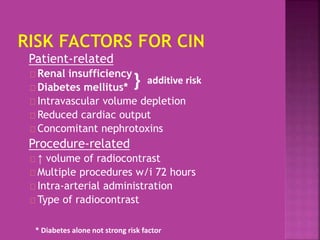 Patient-related
Renal insufficiency
Diabetes mellitus*
Intravascular volume depletion
Reduced cardiac output
Concomitant nephrotoxins
Procedure-related
↑ volume of radiocontrast
Multiple procedures w/i 72 hours
Intra-arterial administration
Type of radiocontrast
}
* Diabetes alone not strong risk factor
additive risk
 