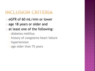 eGFR of 60 mL/min or lower
age 18 years or older and
at least one of the following:
diabetes mellitus
history of congestive heart failure
hypertension
age older than 75 years
 