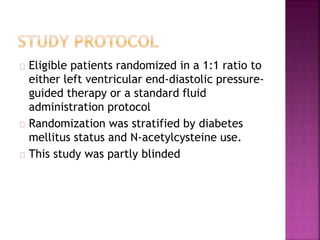 Eligible patients randomized in a 1:1 ratio to
either left ventricular end-diastolic pressure-
guided therapy or a standard fluid
administration protocol
Randomization was stratified by diabetes
mellitus status and N-acetylcysteine use.
This study was partly blinded
 