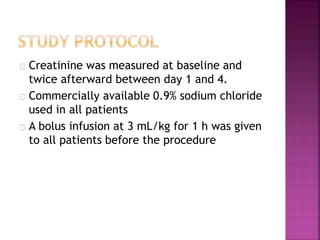 Creatinine was measured at baseline and
twice afterward between day 1 and 4.
Commercially available 0.9% sodium chloride
used in all patients
A bolus infusion at 3 mL/kg for 1 h was given
to all patients before the procedure
 