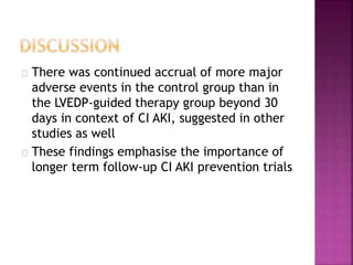 There was continued accrual of more major
adverse events in the control group than in
the LVEDP-guided therapy group beyond 30
days in context of CI AKI, suggested in other
studies as well
These findings emphasise the importance of
longer term follow-up CI AKI prevention trials
 