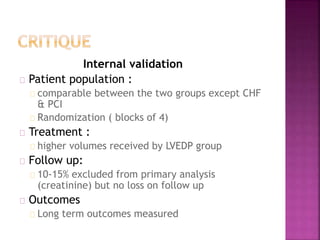 Internal validation
Patient population :
comparable between the two groups except CHF
& PCI
Randomization ( blocks of 4)
Treatment :
higher volumes received by LVEDP group
Follow up:
10-15% excluded from primary analysis
(creatinine) but no loss on follow up
Outcomes
Long term outcomes measured
 