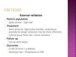External validation
Patient population
Quite similar : high risk*
Treatment
short protocol- logistically feasible, ambulatory
procedures (longer protocols may be more effective)
Control group fluid rate- almost standard
Follow up
Can be done easily
Outcomes
CI AKI 25 %rise ( vs KDIGO)
Sustained loss / Progression to CKD
 