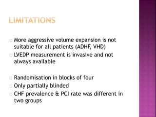 More aggressive volume expansion is not
suitable for all patients (ADHF, VHD)
LVEDP measurement is invasive and not
always available
Randomisation in blocks of four
Only partially blinded
CHF prevalence & PCI rate was different in
two groups
 