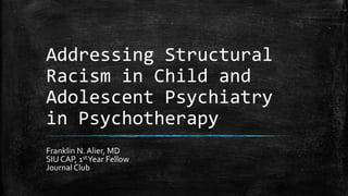 Addressing Structural
Racism in Child and
Adolescent Psychiatry
in Psychotherapy
Franklin N. Alier, MD
SIU CAP, 1stYear Fellow
Journal Club
 
