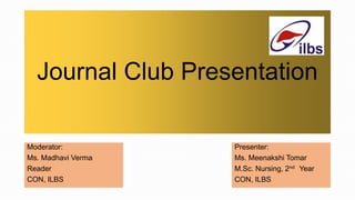 Journal Club Presentation
Moderator:
Ms. Madhavi Verma
Reader
CON, ILBS
Presenter:
Ms. Meenakshi Tomar
M.Sc. Nursing, 2nd Year
CON, ILBS
 
