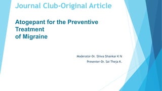 Journal Club-Original Article
Atogepant for the Preventive
Treatment
of Migraine
Moderator-Dr. Shiva Shankar K N
Presenter-Dr. Sai Theja K.
 