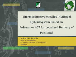 Thermosensitive Micelles–Hydrogel
Hybrid System Based on
Poloxamer 407 for Localized Delivery of
Paclitaxel
SURAJ CHODHARY
Dept. of Pharmaceutics
AL AMEEN COLLEGE OF PHARMACY
Bangalore
 