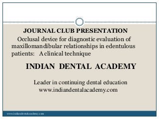 JOURNAL CLUB PRESENTATION
Occlusal device for diagnostic evaluation of
maxillomandibular relationships in edentulous
patients: A clinical technique

INDIAN DENTAL ACADEMY
Leader in continuing dental education
www.indiandentalacademy.com

www.indiandentalacademy.com

 