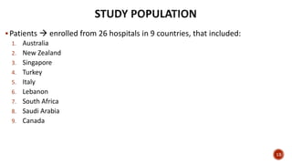 Patients  enrolled from 26 hospitals in 9 countries, that included:
1. Australia
2. New Zealand
3. Singapore
4. Turkey
5. Italy
6. Lebanon
7. South Africa
8. Saudi Arabia
9. Canada
13
 