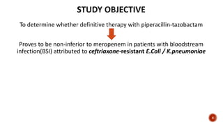 To determine whether definitive therapy with piperacillin-tazobactam
Proves to be non-inferior to meropenem in patients with bloodstream
infection(BSI) attributed to ceftriaxone-resistant E.Coli / K.pneumoniae
8
 