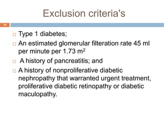 Exclusion criteria's
19
 Type 1 diabetes;
 An estimated glomerular filteration rate 45 ml
per minute per 1.73 m2
 A history of pancreatitis; and
 A history of nonproliferative diabetic
nephropathy that warranted urgent treatment,
proliferative diabetic retinopathy or diabetic
maculopathy.
 