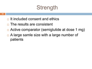 Strength
 It included consent and ethics
 The results are consistent
 Active comparator (semiglutide at dose 1 mg)
 A large samle size with a large number of
patients
33
 