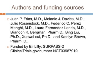 Authors and funding sources
8
 Juan P. Frias, M.D., Melanie J. Davies, M.D.,
Julio Rosenstock, M.D., Federico C. Perez
Manghi, M.D., Laura Fernandez Lando, M.D.,
Brandon K. Bergman, Pharm.D., Bing Liu,
Ph.D., Xuewei cui, Ph.D., and Katelyn Brown,
Pharm. D.,
 Funded by Eli Lilly; SURPASS-2
ClinicalTrials.gov.number NCT03987919.
 