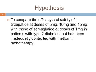 Hypothesis
 To compare the efficacy and safety of
tirzepatide at doses of 5mg, 10mg and 15mg
with those of semaglutide at doses of 1mg in
patients with type 2 diabetes that had been
inadequetly controlled with metformin
monotherapy.
9
 