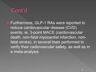  Furthermore, GLP-1 RAs were reported to
reduce cardiovascular disease (CVD)
events, ie, 3-point MACE (cardiovascular
death, non-fatal myocardial infarction, non-
fatal stroke), in several trials performed to
verify their cadiovascular safety, as well as in
a meta-analysis.
8
 